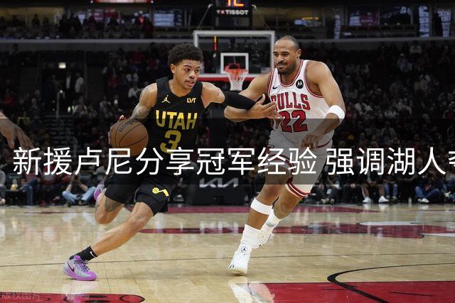 新援卢尼分享冠军经验 强调湖人夺冠潜力
